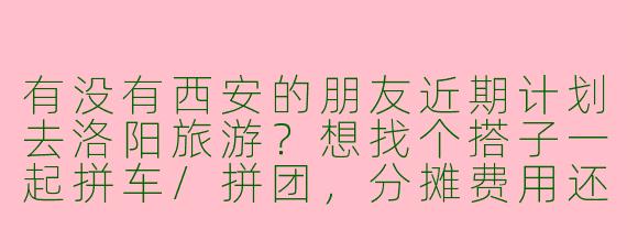 有没有西安的朋友近期计划去洛阳旅游？想找个搭子一起拼车/拼团，分摊费用还能互相拍照，时间灵活可商量！