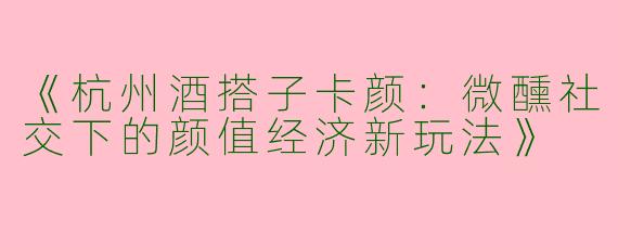 《杭州酒搭子卡颜：微醺社交下的颜值经济新玩法》