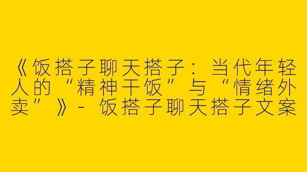 《饭搭子聊天搭子：当代年轻人的“精神干饭”与“情绪外卖”》-饭搭子聊天搭子文案