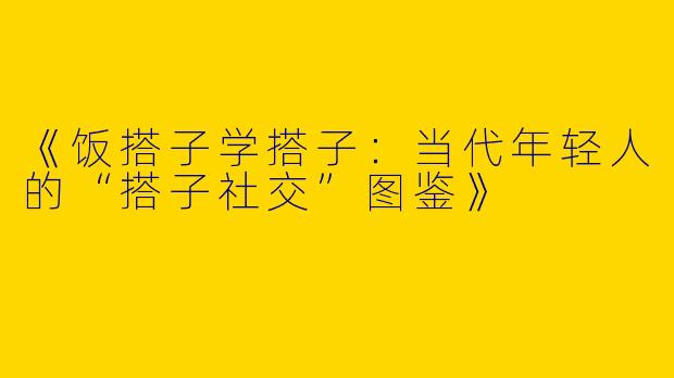 《饭搭子学搭子：当代年轻人的“搭子社交”图鉴》