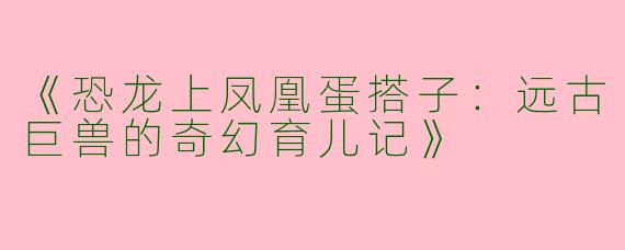 《恐龙上凤凰蛋搭子：远古巨兽的奇幻育儿记》