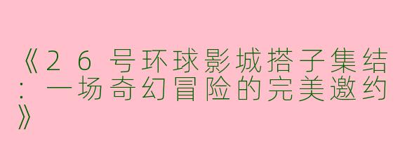 《26号环球影城搭子集结：一场奇幻冒险的完美邀约》