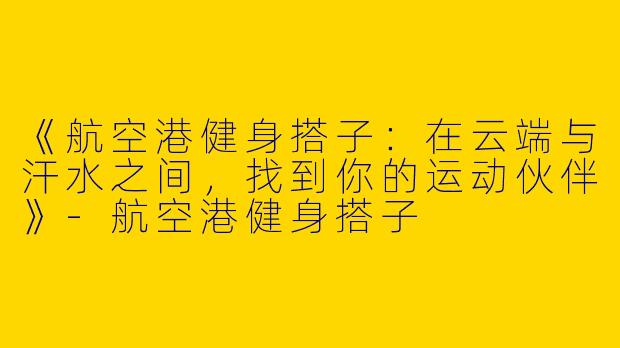 《航空港健身搭子：在云端与汗水之间，找到你的运动伙伴》-航空港健身搭子