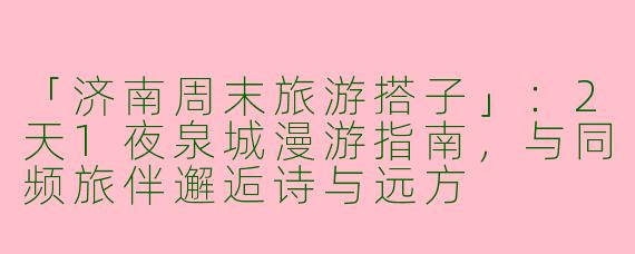 「济南周末旅游搭子」：2天1夜泉城漫游指南，与同频旅伴邂逅诗与远方