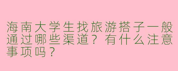 海南大学生找旅游搭子一般通过哪些渠道？有什么注意事项吗？