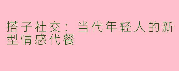 搭子社交：当代年轻人的新型情感代餐