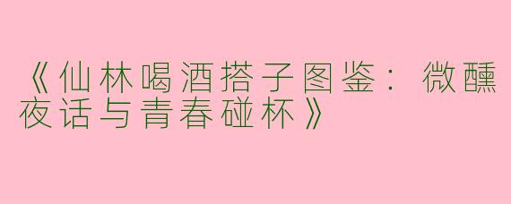 《仙林喝酒搭子图鉴：微醺夜话与青春碰杯》