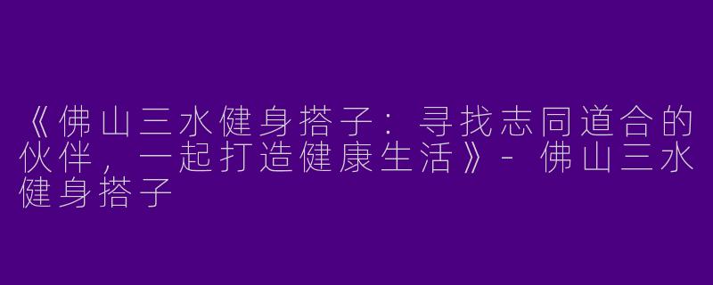 《佛山三水健身搭子：寻找志同道合的伙伴，一起打造健康生活》