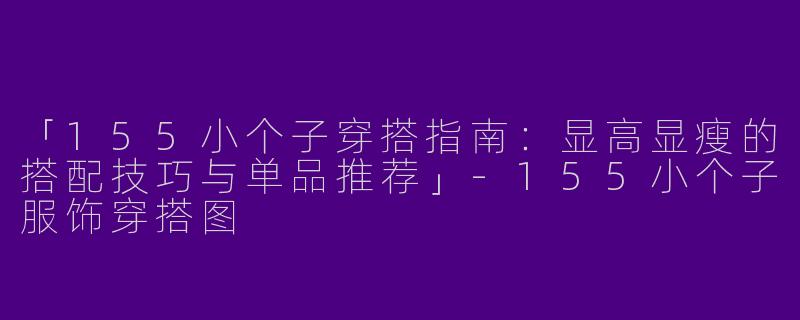 「155小个子穿搭指南：显高显瘦的搭配技巧与单品推荐」-155小个子服饰穿搭图
