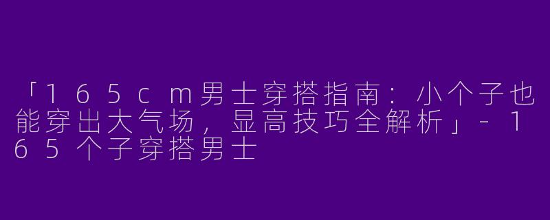 「165cm男士穿搭指南：小个子也能穿出大气场，显高技巧全解析」-165个子穿搭男士