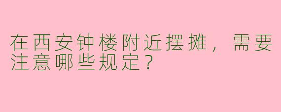 在西安钟楼附近摆摊，需要注意哪些规定？