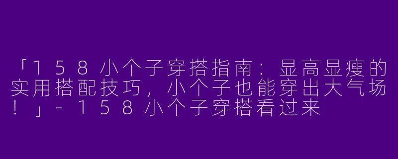 「158小个子穿搭指南：显高显瘦的实用搭配技巧，小个子也能穿出大气场！」-158小个子穿搭看过来
