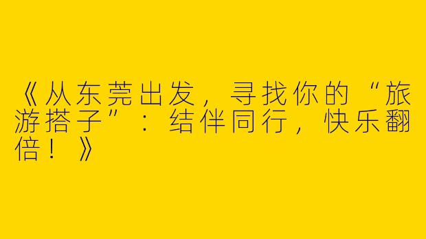 《从东莞出发，寻找你的“旅游搭子”：结伴同行，快乐翻倍！》