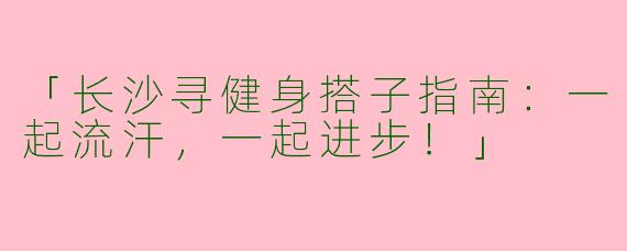 「长沙寻健身搭子指南：一起流汗，一起进步！」