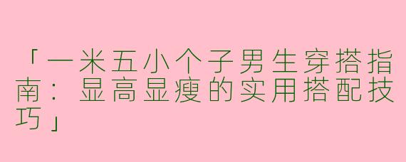 「一米五小个子男生穿搭指南：显高显瘦的实用搭配技巧」