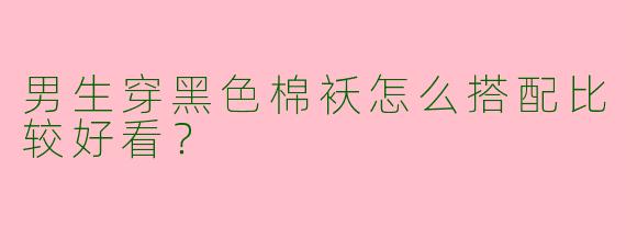 男生穿黑色棉袄怎么搭配比较好看？