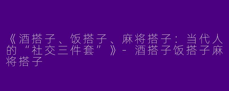 《酒搭子、饭搭子、麻将搭子：当代人的“社交三件套”》-酒搭子饭搭子麻将搭子