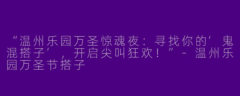 “温州乐园万圣惊魂夜：寻找你的‘鬼混搭子’，开启尖叫狂欢！”
