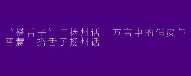 “搭舌子”与扬州话：方言中的俏皮与智慧-搭舌子扬州话