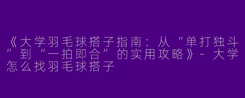 《大学羽毛球搭子指南：从“单打独斗”到“一拍即合”的实用攻略》-大学怎么找羽毛球搭子
