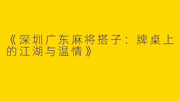 《深圳广东麻将搭子：牌桌上的江湖与温情》