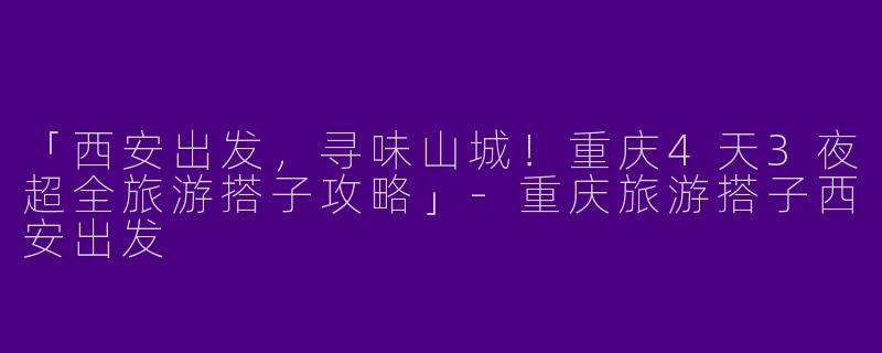 「西安出发，寻味山城！重庆4天3夜超全旅游搭子攻略」