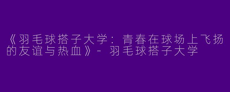 《羽毛球搭子大学：青春在球场上飞扬的友谊与热血》-羽毛球搭子大学