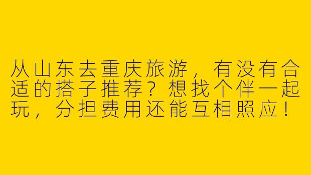 从山东去重庆旅游，有没有合适的搭子推荐？想找个伴一起玩，分担费用还能互相照应！