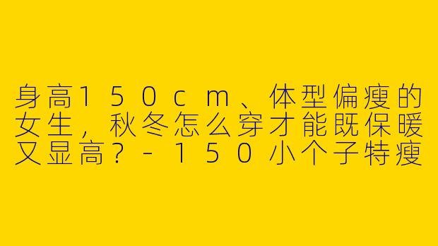 身高150cm、体型偏瘦的女生，秋冬怎么穿才能既保暖又显高？