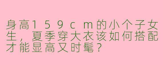 身高159cm的小个子女生，夏季穿大衣该如何搭配才能显高又时髦？