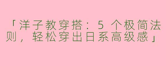 「洋子教穿搭：5个极简法则，轻松穿出日系高级感」