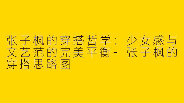 张子枫的穿搭哲学：少女感与文艺范的完美平衡-张子枫的穿搭思路图