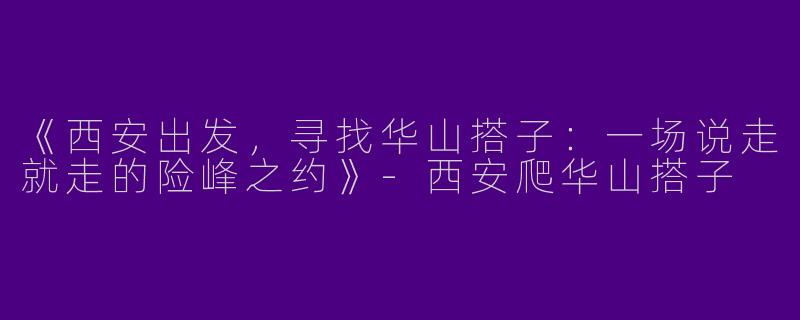 《西安出发，寻找华山搭子：一场说走就走的险峰之约》-西安爬华山搭子