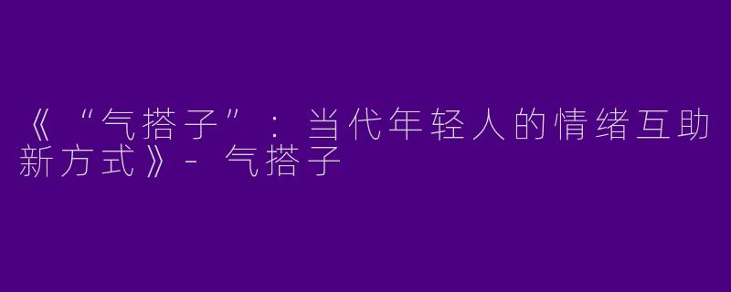 《“气搭子”：当代年轻人的情绪互助新方式》-气搭子