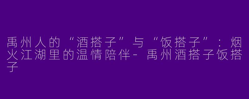 禹州人的“酒搭子”与“饭搭子”：烟火江湖里的温情陪伴-禹州酒搭子饭搭子