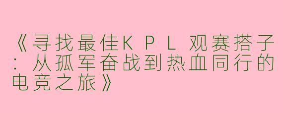 《寻找最佳KPL观赛搭子：从孤军奋战到热血同行的电竞之旅》