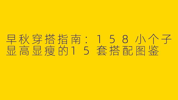 早秋穿搭指南：158小个子显高显瘦的15套搭配图鉴