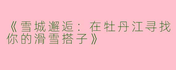 《雪城邂逅：在牡丹江寻找你的滑雪搭子》
