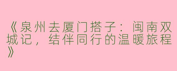 《泉州去厦门搭子：闽南双城记，结伴同行的温暖旅程》