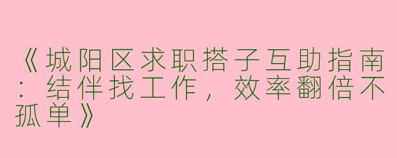《城阳区求职搭子互助指南：结伴找工作，效率翻倍不孤单》