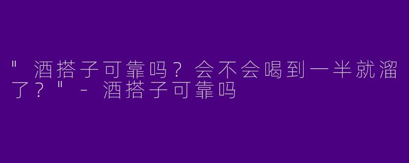 "酒搭子可靠吗？会不会喝到一半就溜了？"