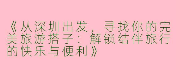 《从深圳出发，寻找你的完美旅游搭子：解锁结伴旅行的快乐与便利》