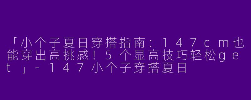 「小个子夏日穿搭指南：147cm也能穿出高挑感！5个显高技巧轻松get」-147小个子穿搭夏日