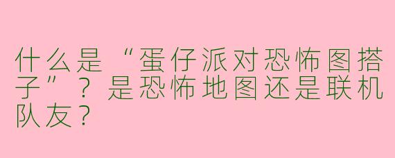 什么是“蛋仔派对恐怖图搭子”？是恐怖地图还是联机队友？