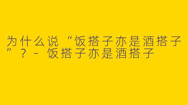 为什么说“饭搭子亦是酒搭子”？-饭搭子亦是酒搭子