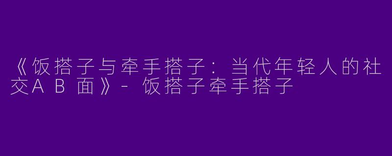 《饭搭子与牵手搭子：当代年轻人的社交AB面》-饭搭子牵手搭子