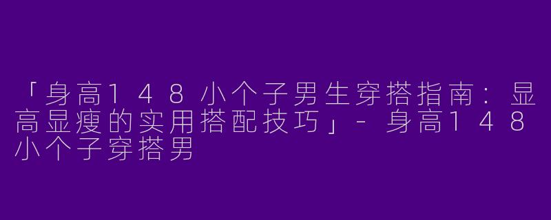 「身高148小个子男生穿搭指南：显高显瘦的实用搭配技巧」