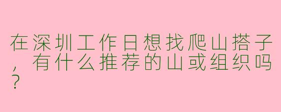 在深圳工作日想找爬山搭子，有什么推荐的山或组织吗？
