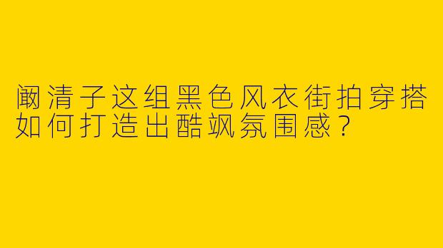 阚清子这组黑色风衣街拍穿搭如何打造出酷飒氛围感？