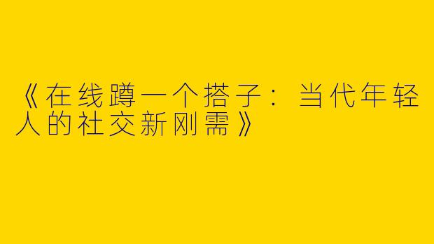 《在线蹲一个搭子：当代年轻人的社交新刚需》